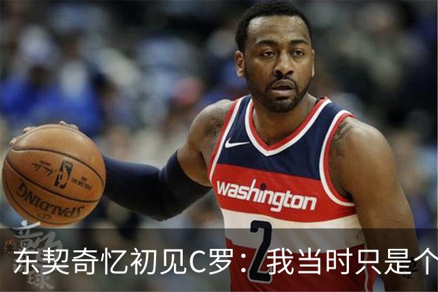 东契奇忆初见C罗：我当时只是个打篮球的孩子，连胡子都没有