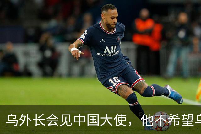 乌外长会见中国大使，他不希望乌克兰的结局，被中美俄三方安排