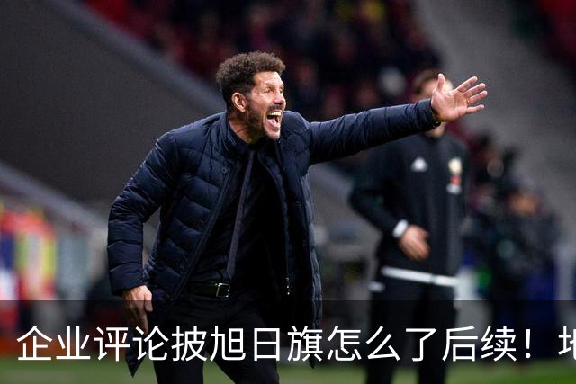企业评论披旭日旗怎么了后续！地址被扒、官方介入，日子恐不好过