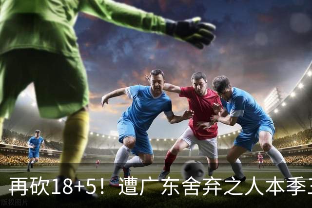 再砍18+5！遭广东舍弃之人本季三分58.3%，球迷：能不能用焦泊乔换回来？