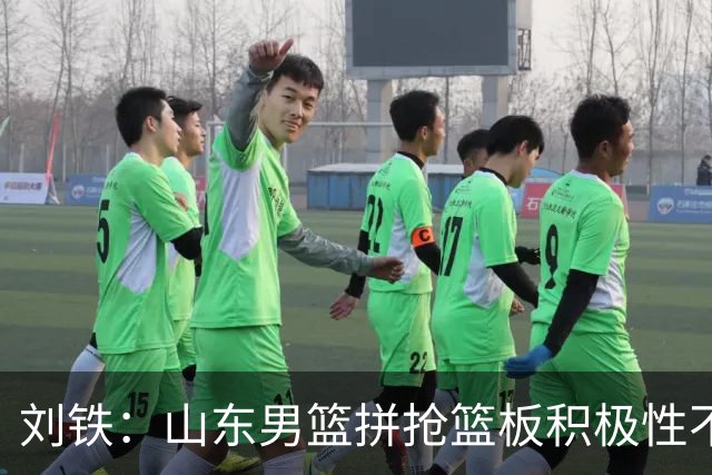 刘铁：山东男篮拼抢篮板积极性不够 进攻端分工不清晰