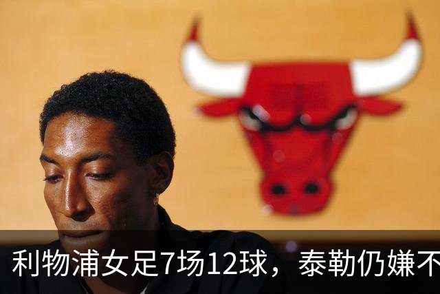 利物浦女足7场12球，泰勒仍嫌不够：我们想要更多