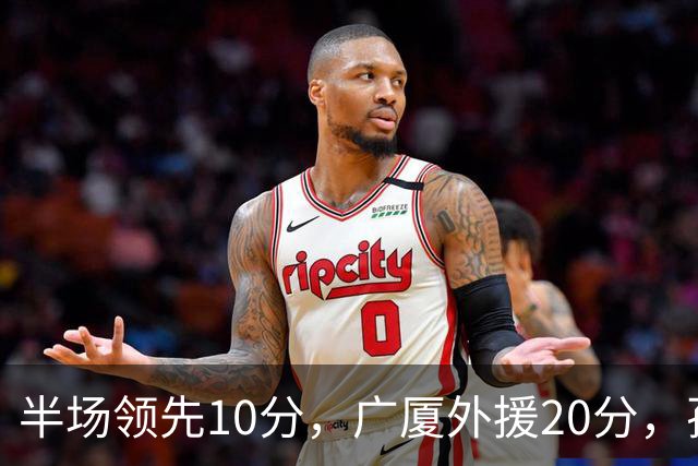 半场领先10分，广厦外援20分，孙铭徽崴脚