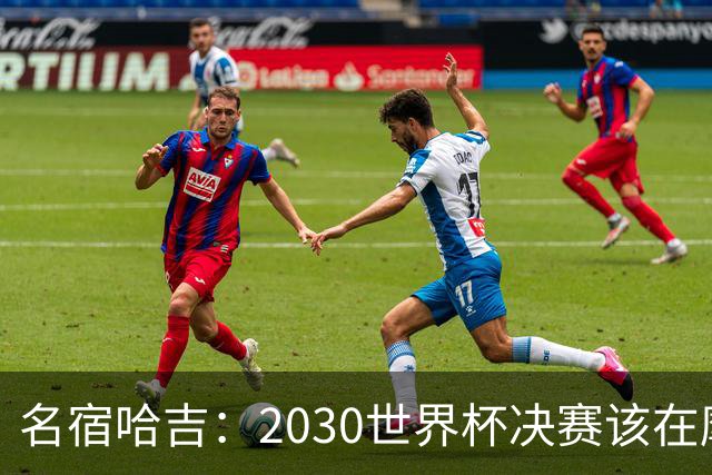 名宿哈吉：2030世界杯决赛该在摩洛哥举行