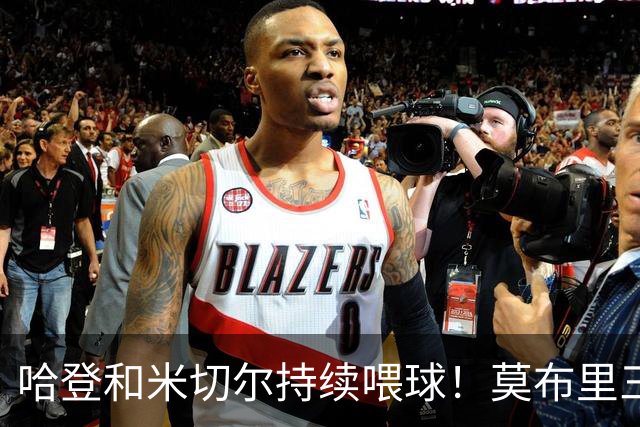 哈登&米切尔持续喂球！莫布里三分突飞猛进 进一步提升了球队上限
