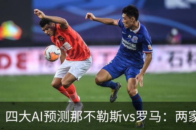 四大AI预测那不勒斯vs罗马：两家看好客胜，两家倾向平局