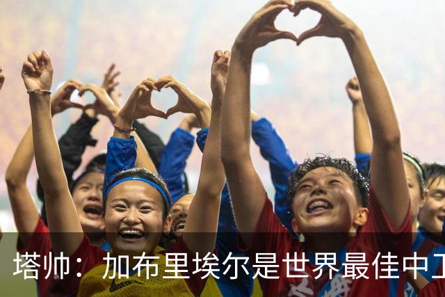 塔帅：加布里埃尔是世界最佳中卫之一；首粒进球给了我们信心