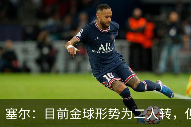塞尔：目前金球形势为二人转，但无人敢将亚马尔列为头号热门