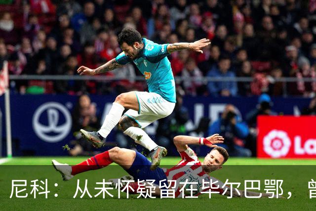 尼科：从未怀疑留在毕尔巴鄂，曾有机会加盟巴黎阿森纳