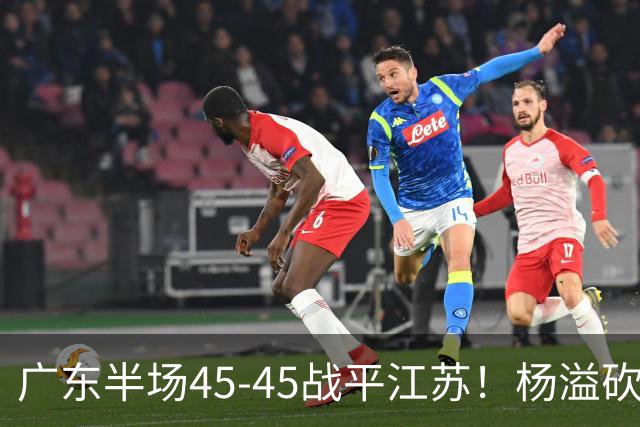 广东半场45-45战平江苏！杨溢砍12分，徐杰又梦游，杜锋现场观战