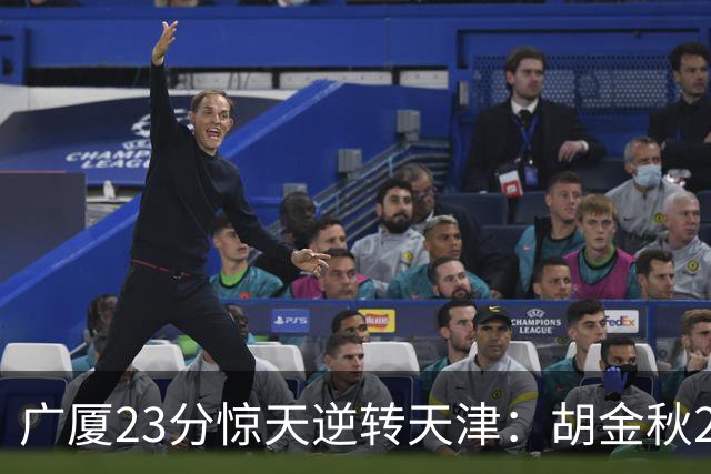 广厦23分惊天逆转天津：胡金秋21+7 威尔斯27+6蒋祺禹23分