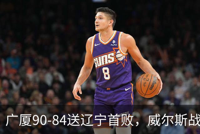 广厦90-84送辽宁首败，威尔斯战旧主36分，爱德华兹21分