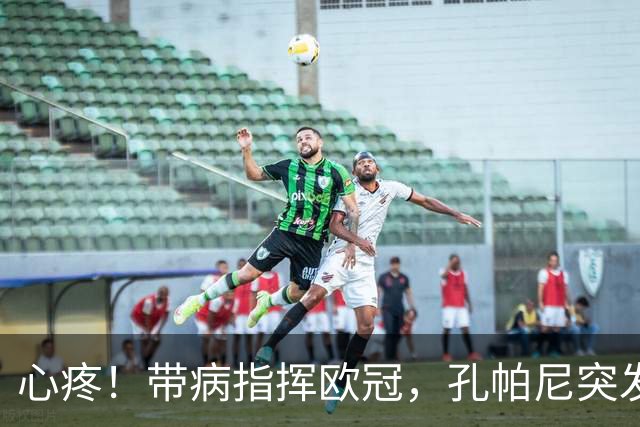 心疼！带病指挥欧冠，孔帕尼突发晕倒