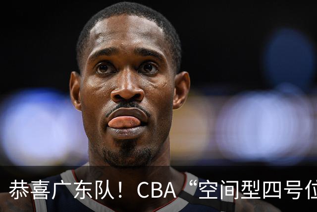 恭喜广东队！CBA“空间型四号位”有望加盟，能单换徐杰？