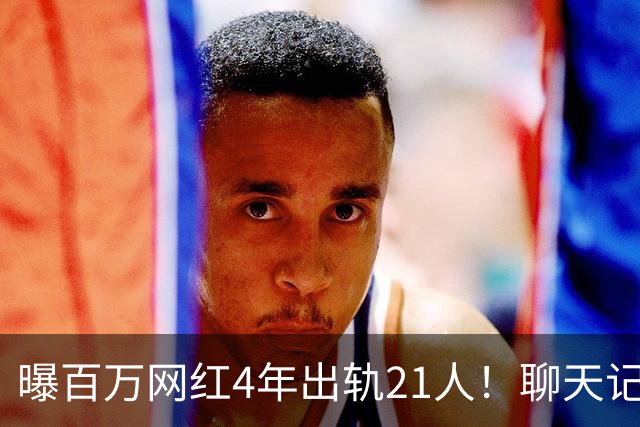 曝百万网红4年出轨21人！聊天记录辣眼，当事人男主想100万了事