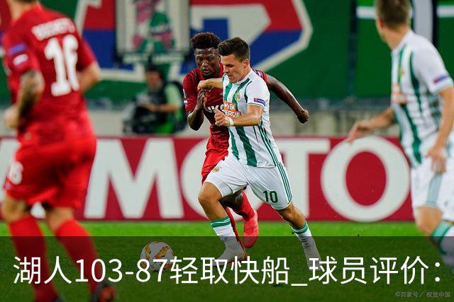 湖人103-87轻取快船 球员评价：4人优秀，4人及格，哈迪低迷