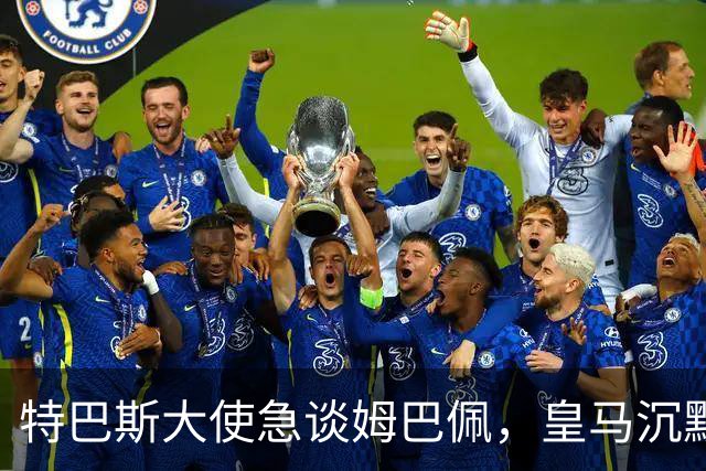 特巴斯大使急谈姆巴佩，皇马沉默惹争议