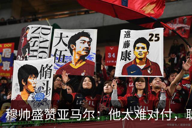 穆帅盛赞亚马尔：他太难对付，聪明极了，尝试一切要让库库染黄