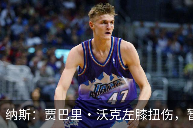 纳斯：贾巴里·沃克左膝扭伤，暂无更多伤情更新