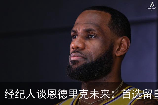 经纪人谈恩德里克未来：首选留皇马，但他需要上场