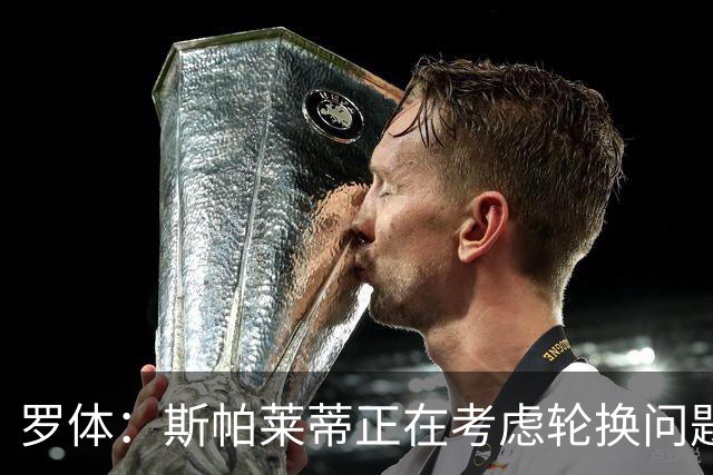 罗体：斯帕莱蒂正在考虑轮换问题，穆阿尼或在下场比赛替补