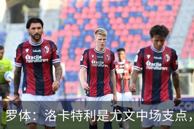 罗体：洛卡特利是尤文中场支点，他的缺阵让中场失去了稳定
