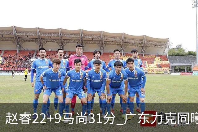 赵睿22+9马尚31分 广东力克同曦豪取12连胜