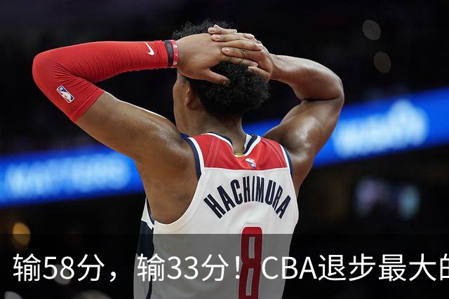 输58分，输33分！CBA退步最大的球队出炉