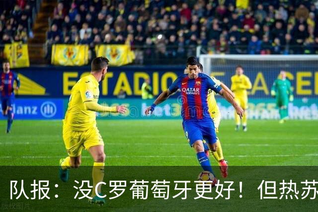 队报：没C罗葡萄牙更好！但热苏斯可能被迫招他进国家队！
