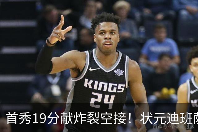 首秀19分献炸裂空接！状元迪班萨天赋异禀 奇才遭逆转略微可惜