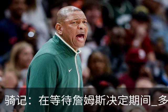 骑记：在等待詹姆斯决定期间 多位骑士内部成员一度相信他会回归