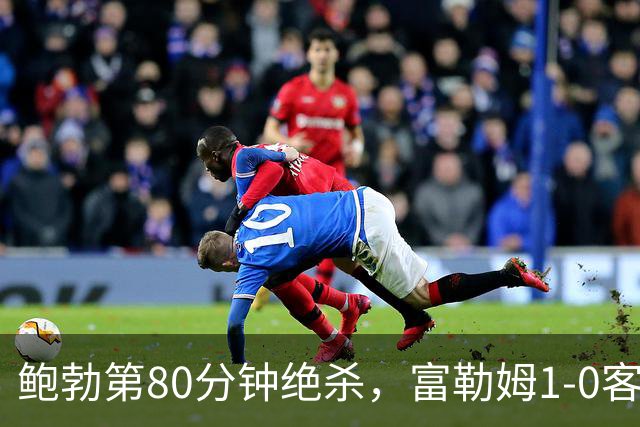 鲍勃第80分钟绝杀，富勒姆1-0客胜考文垂