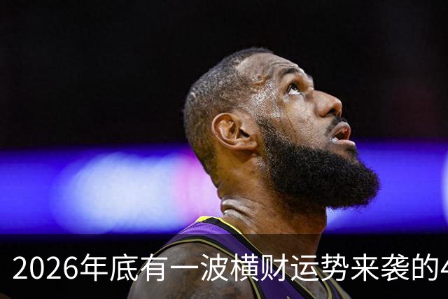 2026年底有一波横财运势来袭的4个生肖，过日子更有盼头！