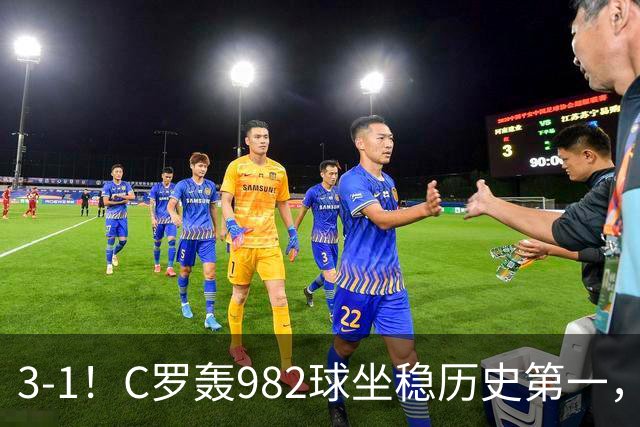 3-1！C罗轰982球坐稳历史第一，，赛后这一举动才是真格局
