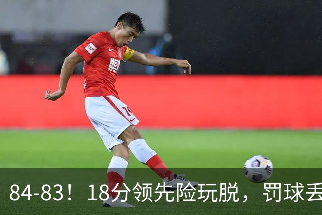 84-83！18分领先险玩脱，罚球丢胜机，最后6秒不犯规，新疆终结三连败