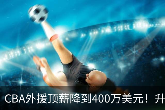 CBA外援顶薪降到400万美元！升降级回归 四川队再摆烂恐告别联赛